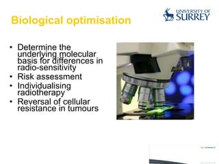 Biological optimisation Determine the underlying molecular basis for differences in radio-sensitivity Risk assessment Individualising radiotherapy Reversal of cellular resistance in tumours 