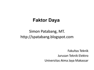 Faktor Daya
Simon Patabang, MT.
http://spatabang.blogspot.com
Fakultas Teknik
Jurusan Teknik Elektro
Universitas Atma Jaya Makassar
 