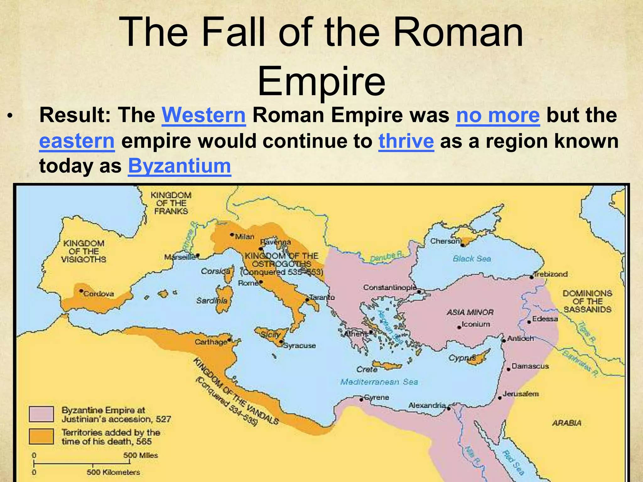 The Fall of the Roman
Empire
• Result: The Western Roman Empire was no more but the
eastern empire would continue to thrive as a region known
today as Byzantium
 