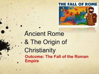 Ancient Rome
& The Origin of
Christianity
Outcome: The Fall of the Roman
Empire
 