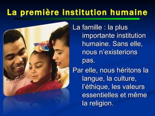 La première institution humaine La famille : la plus importante institution humaine. Sans elle, nous n’existerions pas.  Par elle, nous héritons la langue, la culture, l’éthique, les valeurs essentielles et même la religion. 