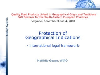 LisbonSystem
Quality Food Products Linked to Geographical Origin and Traditions
FAO Seminar for the South-Eastern European Countries
Belgrade, December 3 and 4, 2008
Protection of
Geographical Indications
- international legal framework
Matthijs Geuze, WIPO
 