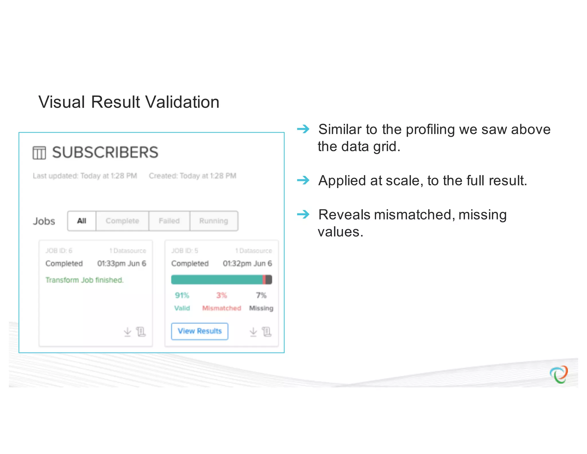 Visual Result Validation ➔ Similar to the profiling we saw above the data grid. ➔ Applied at scale, to the full result. ➔ Reveals mismatched, missing values. 