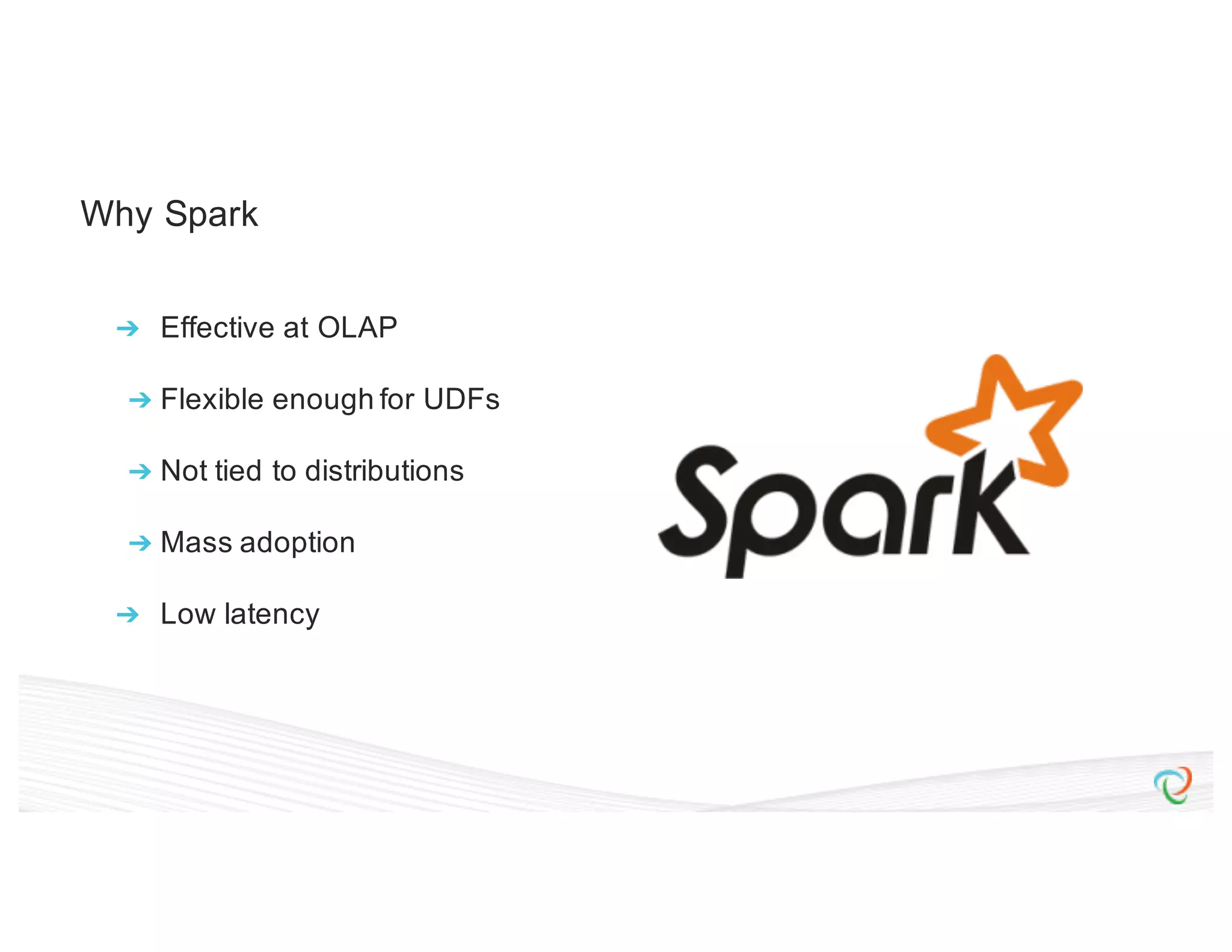 Why Spark ➔ Effective at OLAP ➔ Flexible enough for UDFs ➔ Not tied to distributions ➔ Mass adoption ➔ Low latency 