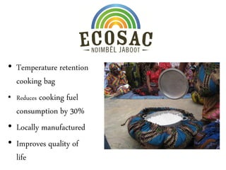 • Temperature retention
  cooking bag
• Reduces cooking fuel
  consumption by 30%
• Locally manufactured
• Improves quality of
  life
 