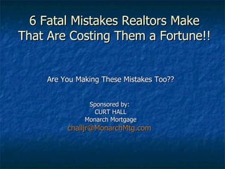 6 Fatal Mistakes Realtors Make That Are Costing Them a Fortune!! Are You Making These Mistakes Too?? Sponsored by:  CURT HALL Monarch Mortgage [email_address]   