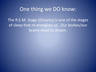 One thing we DO know:
The R.E.M. Stage (Dreams) is one of the stages
of sleep that re-energizes us. Our bodies/our
brains need to dream.
 