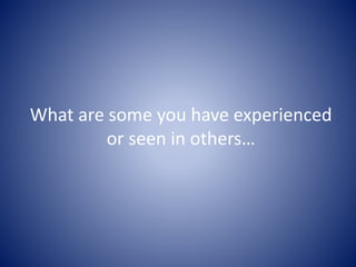 What are some you have experienced
or seen in others…
 
