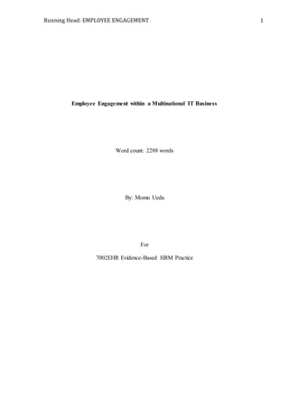 Running Head: EMPLOYEE ENGAGEMENT 1
Employee Engagement within a Multinational IT Business
Word count: 2288 words
By: Momo Ueda
For
7002EHR Evidence-Based HRM Practice
 