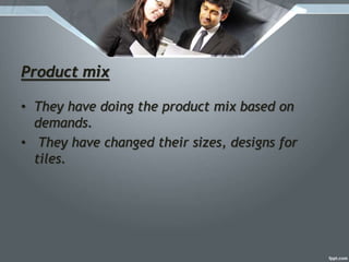 Product mix
• They have doing the product mix based on
demands.
• They have changed their sizes, designs for
tiles.
 