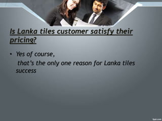 Is Lanka tiles customer satisfy their
pricing?
• Yes of course,
that’s the only one reason for Lanka tiles
success
 
