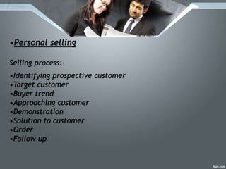 •Personal selling
Selling process:-
•Identifying prospective customer
•Target customer
•Buyer trend
•Approaching customer
•Demonstration
•Solution to customer
•Order
•Follow up
 