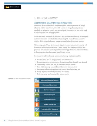 8 Uniting Performance and Sustainability in the Power Network of the Future
1. EXECUTIVE SUMMARY
AN EMERGING SMART ENERGY REVOLUTION
Around the world, concerns for sustainability have placed a premium on energy
efficiency and the use of clean, renewable sources of energy. Related goals and
standards are advancing rapidly and national-scale investments are now being made
in efficiency and clean energy programs.
At the same time, innovation in electronics and information technology are reshaping
customer interaction with the traditional electric grid—in such forms as electric
vehicles (EVs), networked energy management and solar photovoltaic systems.
The convergence of these developments signals a transformation in how energy will
be sourced and utilized in the future. “Smart energy” describes a portfolio of new
practices, standards and technologies for maximizing performance and sustainability
in the production, distribution and use of electric power.
In contrast to traditional energy systems, smart energy is characterized by:
•	 A bidirectional flow of energy and real-time information
•	 Dynamic incentives for responsive, affordable matching of supply and demand
•	 Clean energy sources that may be distributed and/or variable
•	 More efficient energy uses, and electrification of transportation
•	 Integration and interoperability across sources, distribution and use
•	 A high degree of availability, reliability and quality
•	 Evolving energy- and sustainability-related metrics
Figure 1: Key smart energy portfolio elements.
+
Integrated Building Systems
Distributed Generation
Demand Programs
Electric Transport
Grid Infrastructure
Storage and Backup
Interoperability Standards
Incentive and Financing
 