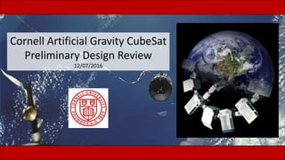 Cornell Artificial Gravity CubeSat
Preliminary Design Review
12/07/2016
 