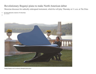 Revolutionary Boganyi piano to make North American debut
Musician discusses his radically redesigned instrument, which he will play Thursday at 11 a.m. at The Elms
 By Sandra Matuschka | Special to The Daily News

Jul 13, 2016
Gergely Boganyi and his radically redesigned grand piano.
 