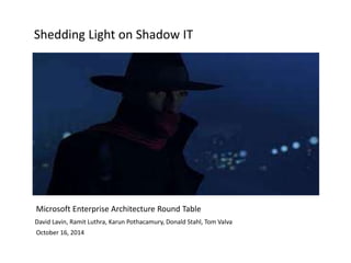 Shedding Light on Shadow IT
Microsoft Enterprise Architecture Round Table
David Lavin, Ramit Luthra, Karun Pothacamury, Donald Stahl, Tom Valva
October 16, 2014
 