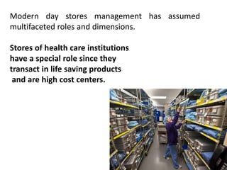Modern day stores management has assumed
multifaceted roles and dimensions.
Stores of health care institutions
have a special role since they
transact in life saving products
and are high cost centers.
 