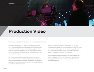 Production Video
34 //
Solutions
Complete production solutions for broadcast and video
Conference Technologies, Inc. offers an award winning product
line of professional production video equipment and has installed
systems for production companies, sports arenas, government
agencies, and houses of worship. We also provide studio systems
with core production tools that showcase your creative vision with
advanced technologies.
Our broadcast quality devices are used to create customized
communications, training videos as well as live event production.
Visual content is significant for viewer engagement and enhances
exchange through videos for corporate communications, education,
media events and entertainment.
When you work with Conference Technologies, Inc., you get
complete system design with fully integrated HD production, multi-
channel automation, and server based technologies. We examine
your production workflow to account for master control, tech
support, and ensure efficiencies are maximized.
If your professional video application is for rental or events, we
source multiple formats and can webcast your event with the
latest equipment to provide a versatile solution for your next
pro video application.
 