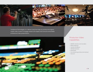 Conference Technologies, Inc. delivers tools that help you produce the highest
quality video content to engage viewers who expect and consume remarkable,
professional video presentations.
// 35
•	 HD/SD cameras and recorders
•	 IMAG projection
•	 Camera and Boom
•	 HD/SD Switchers
•	 Solid State
•	 Live streaming archive and retrieval
•	 Intercom
Production Video
Capabilities:
 