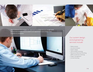 The Conference Technologies, Inc. approach is a comprehensive design-build
process that ensures industry experts are appointed to your project from
inception to completion.
// 41
•	 Needs analysis
•	 Acoustical analysis
•	 System design
•	 CAD and Revit drawings
•	 Mechanical-Electrical-Plumbing
(MEP) coordination drawings
•	 Project management
•	 As-built drawings
Our system design
and engineering
services include:
 