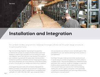Installation and Integration
50 //
Services
Our certified installers, programmers, and project managers will execute the system design and ensure
its optimal performance
High-end technology integration requires high-end expertise.
Conference Technologies, Inc. employs the best industry talent and
develops its staff through continuous technical training. Our install
and integration teams hold InfoComm International certifications so
your installation is guided with the highest level of professionalism
and technical proficiency. Our teams work as core groups throughout
the country and partner with union contractors so we have the ability
to work on any job site for low-voltage and infrastructure installation.
Our programmers work closely with end users and engineers to
develop a cohesive control system for your AV and IT configurations.
You can trust that your code is in skilled hands as our programmers
are fluent in C++, C#, HTML, CSS, CNET, Java, Javascript, SIMPL+,
and are manufacturer certified in control and DSP systems. They
will streamline your user interface and bring intuitive solutions to
your operations.
Our Project Managers make your details their priority and work
in concert with your architect and general contractor to deliver a
complete solution. They have the experience to understand facility
parameters and constraints, as well as knowledge of construction
timelines and processes. Attention to detail and constant
communication keeps your plans on track. Central scheduling,
staffing, procurement, logistics, and quality control guarantees
a single point of responsibility for your technology implementation
which ensures a successful result.
 