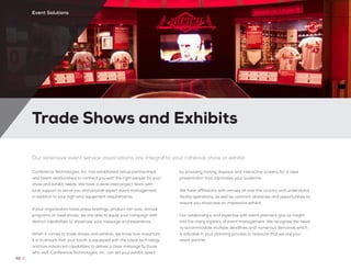 Trade Shows and Exhibits
62 //
Event Solutions
Our extensive event service associations are integral to your cohesive show or exhibit
Conference Technologies, Inc. has established venue partnerships
and talent relationships to connect you with the right people for your
show and exhibit needs. We have a dedicated project team with
local support to serve you and provide expert event management,
in addition to your high-end equipment requirements.
If your organization hosts press briefings, product roll-outs, annual
programs or road shows, we are able to equip your campaign with
distinct capabilities to showcase your message and experience.
When it comes to trade shows and exhibits, we know how important
it is to ensure that your booth is equipped with the latest technology
and has advanced capabilities to deliver a clear message to those
who visit. Conference Technologies, Inc. can set your exhibit apart
by providing inviting displays and interactive screens for a clear
presentation that captivates your audience.
We have affiliations with venues all over the country and understand
facility operations, as well as common obstacles and opportunities to
ensure you showcase an impressive exhibit.
Our relationships and expertise with event planners give us insight
into the many logistics of event management. We recognize the need
to accommodate multiple deadlines and numerous demands which
is valuable in your planning process to reassure that we are your
event partner.
 