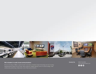 (800) 743-6051
www.conferencetech.com
Since our founding in 1988, our goal has been to provide a complete range of technology services including
engineering and support for pro audio, video, projection, staging, lighting, control, IP network design, video
conferencing, webcasting, collaboration, and unified communications.
Contact UsWe’re leaders in audio visual communications
 