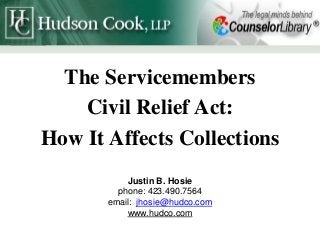 The Servicemembers
Civil Relief Act:
How It Affects Collections
Justin B. Hosie
phone: 423.490.7564
email: jhosie@hudco.com
www.hudco.com
 