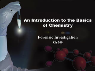 An Introduction to the Basics
of Chemistry
Forensic Investigation
Ch 300
 
