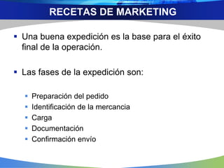  Una buena expedición es la base para el éxito
final de la operación.
 Las fases de la expedición son:
 Preparación del pedido
 Identificación de la mercancia
 Carga
 Documentación
 Confirmación envío
RECETAS DE MARKETING
 