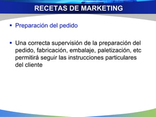  Preparación del pedido
 Una correcta supervisión de la preparación del
pedido, fabricación, embalaje, paletización, etc
permitirá seguir las instrucciones particulares
del cliente
RECETAS DE MARKETING
 