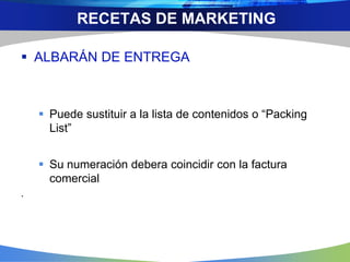  ALBARÁN DE ENTREGA
 Puede sustituir a la lista de contenidos o “Packing
List”
 Su numeración debera coincidir con la factura
comercial
.
RECETAS DE MARKETING
 