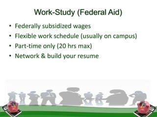 Work-Study (Federal Aid)
• Federally subsidized wages
• Flexible work schedule (usually on campus)
• Part-time only (20 hrs max)
• Network & build your resume
 