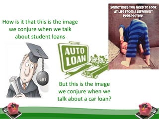 How is it that this is the image
we conjure when we talk
about student loans
But this is the image
we conjure when we
talk about a car loan?
 