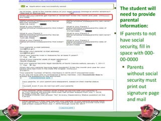  The student will
need to provide
parental
information:
 IF parents to not
have social
security, fill in
space with 000-
00-0000
 Parents
without social
security must
print out
signature page
and mail
 