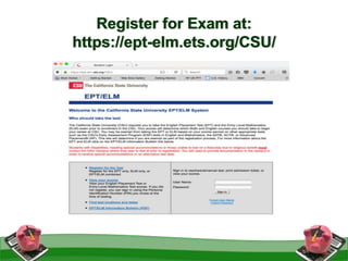 Register for Exam at:
https://ept-elm.ets.org/CSU/
 