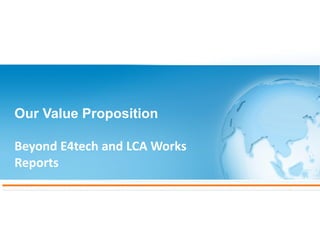Our Value Proposition
Beyond E4tech and LCA Works
Reports
 