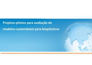 Projetos-pilotos para avaliação de
modelos sustentáveis para bioplásticos
 