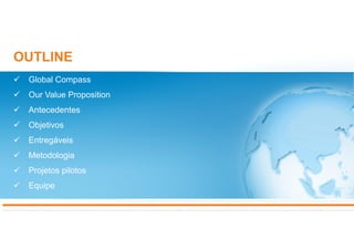 OUTLINE
 Global Compass
 Our Value Proposition
 Antecedentes
 Objetivos
 Entregáveis
 Metodologia
 Projetos pilotos
 Equipe
 