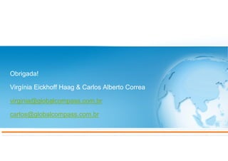 Obrigada!
Virgínia Eickhoff Haag & Carlos Alberto Correa
virginia@globalcompass.com.br
carlos@globalcompass.com.br
 