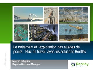 ©2012BentleySystems,Incorporated
Le traitement et l’exploitation des nuages de
points : Flux de travail avec les solutions Bentley
Mourad Labguira
Regional Account Manager
 