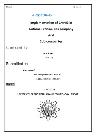 Zubair ali 12-bsm-118
A case study
Zubair Ali
(12-bsm-118)
Associate prof.
Mr. Touqeer Ahmad Khan sb.
(B.sc Mechanical engineer)
12-DEC-2014
UNIVERSITY OF ENGINEERING AND TECHNOLOGY LAHORE
 