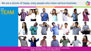 We are a bunch of happy, crazy people who mean serious business
Our team is a mix of business strategy, marketing management, advertising,
design, development and technology expertise
TEAM
OUR
 