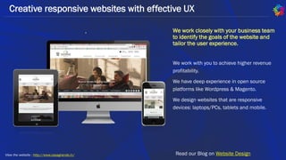We work closely with your business team
to identify the goals of the website and
tailor the user experience.
We work with you to achieve higher revenue
profitability.
We have deep experience in open source
platforms like Wordpress & Magento.
We design websites that are responsive
devices: laptops/PCs, tablets and mobile.
Creative responsive websites with effective UX
.
Read our Blog on Website DesignView the website : http://www.casagrande.in/
 