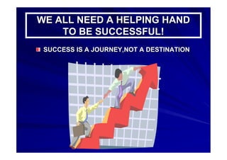 WE ALL NEED A HELPING HANDWE ALL NEED A HELPING HAND
TO BE SUCCESSFUL!TO BE SUCCESSFUL!
SUCCESS IS A JOURNEY,NOT A DESTINATIONSUCCESS IS A JOURNEY,NOT A DESTINATION
 