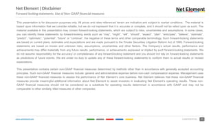 www.netelement.com 2CONFIDENTIAL
This presentation is for discussion purposes only. All prices and rates referenced herein are indicative and subject to market conditions. The material is
based upon information that we consider reliable, but we do not represent that it is accurate or complete, and it should not be relied upon as such. The
material available in this presentation may contain forward-looking statements, which are subject to risks, uncertainties and assumptions. In some cases,
you can identify these statements by forward-looking words such as “may”, “might”, “will”, “should”, “expect”, “plan”, “anticipate”, “believe”, “estimate”,
“predict”, “optimistic”, “potential”, “future” or “continue”, the negative of these terms and other comparable terminology. Such forward-looking statements
are based on current plans, estimates and expectations and are made pursuant to the Private Securities Litigation Reform Act of 1995. Forward-looking
statements are based on known and unknown risks, assumptions, uncertainties and other factors. The Company’s actual results, performance and
achievements may differ materially from any future results, performance, or achievements expressed or implied by such forward-looking statements. We
do not assume responsibility for the accuracy or completeness of any forward-looking statement and you should not rely on forward-looking statements
as predictions of future events. We are under no duty to update any of these forward-looking statements to conform them to actual results or revised
expectations.
This presentation contains certain non-GAAP financial measures determined by methods other than in accordance with generally accepted accounting
principles. Such non-GAAP financial measures include: general and administrative expense before non-cash compensation expense. Management uses
these non-GAAP financial measures to assess the performance of Net Element’s core business. Net Element believes that these non-GAAP financial
measures provide meaningful additional information about Net Element to assist investors in evaluating Net Element’s operating results. These non-
GAAP financial measures should not be considered as a substitute for operating results determined in accordance with GAAP and may not be
comparable to other similarly titled measures of other companies.
Net Element | Disclaimer
Forward-looking statements. Use of Non-GAAP financial measures
 