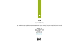 ;
Q&A
Questions & Answers
Net Element provides global solutions for mobile payments, online payments and value-added transactional services
Net Element, Inc.
3363 NE 163rd Street, Suite 705
North Miami Beach, FL 33160
' +1 305-507-8808
D +1 786-272-0696
info@netelement.com
www.netelement.com
 