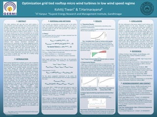 RESEARCH POSTER PRESENTATION DESIGN © 2012
www.PosterPresentations.com
The major problems with grid tied micro wind turbines is
synchronization and wind variability. Due to these problems the
stability of available grid gets reduced. This can be achieved
by output power control of the turbine. In major part of many
countries like India, the annual mean wind speed is not high.
The rated wind speed of turbines remain around 11 m/s and
cut offs are around 3.5 m/s. Due to this problem we are aimed
to develop a sustainable wind energy system that can provide
stable power supply even at the locations of low wind speed of
2-4 m/s. To address this issue, a momentary impulse or
external torque to the rotor by external motor is good option to
maintain the momentum of blades and thus provide stability for
sufficient time. Various theoretical calculations and
experiments are conducted on the above suggested method.
This would increase the output power and also the efficiency of
wind turbine. This implies that Return-On-Investment will be
high as compared with other grid connected turbines. Our
proposed concept in the present study can increase the
number of turbines even at domestic level. It helps to make the
consumers energy independent and promotes the use of wind
as a source of energy and may enter as a rooftop energy
supply system similar to solar.
1. ABSTRACT
2. INTRODUCTION
In our method, we attached an external motor to the turbine
rotor that provides sufficient external torque to the rotor to
rotate at its rated rpm value when the wind speed is less than
the rated speed so that the wind generator can produce a
stabilized power supply.
3.1Theory:
It is well known that the amount of power extracted from the
wind is given by the equation:[5]
PWind   ρAV3CP
[Ref.5]... (1)
PGenerated   πR2V3CPCtCg(p/2) [Ref.5] ... (2)
Tip Speed Ratio(λ)  ωR/v [Ref.5]... (3)
PWind = Power Delivered to the wind rotor below the rated value
PGenerated = Output Power of the generator
Cp = Power Coefficient, Ct = Transmission Coefficient
Cg = Generator Efficiency, p = Number of poles in Generator.
Motor supply sufficient torque to the rotor so that generator
operates at rated power. The following is the mathematical
condition:
τWind + τMotor  τRated
PWind/ωRotor + PMotor/ ωMotor  PRated/ ωRated
Using equation (1) & (3):
PMotor  ρπR3CP(V2
Rated  V2
Wind)ωMotor/2λ
For the above suggested mechanism to be useful, the
generated power should be greater than the power supplied by
the motor:
PGenerated > Pmotor
V3
RatedCtCg(p/2) > RωMotor(V2
Rated  V2
Wind)/ λ
In our study, SNT-1, 700W micro grid tied turbine is used. Its
parameters are, VRated = 11 m/s (according to industry
standards), Ct = 1(since no gearbox system is used), Cg = 0.25
(assumed to be constant for easier calculations), CP = 0.33
(assumed to be constant), p = 8, R = 920 mm, VCut-in = 2 m/s,
(Motor)Max = 70 rpm, (PMotor)Max = 18 Watts.
SNT-1 turbine is although designed for maximum rotational
speed of 300 rpm at a wind speed of 6 m/s. So, TSR = 4.81
(assumed as constant for easier calculations). Above the wind
speed of 6 m/s, it dampens extra energy to the dummy load.
Accordingly, the calculations have been carried out considering
the wind speed of 6 m/s as rated. Another reason for this is
that the generator is not designed for higher wind speeds.
3. MATERIALS AND METHODS
4.1 Theoretical Results:
 Following are the results observed by calculating using
theoretical considerations:
Following are the results to power available to the rotor shaft at
different wind speeds(Fig.1):
Fig.1 Available Rotor Power at various wind speeds
 Following is the plot of external torque to be provided by
motor to achieve the rated rpm (Fig.2). Maximum torque that
can be provided by our installed DC Motor is 2.45 N-m. In the
figure green region corresponds to desirable region of
operation and red region corresponds to undesirable
operational region:
Fig.2 Torque to be provided by external motor at various
wind speeds
4.2 Experimental Results:
• However in a controlled environment on a test bench of SNT,
a 3HP motor is used to rotate the shaft of 400W generator. The
results obtained are contradictory to our theoretical results. We
obtained power consumed is greater than power generated for
every value of generator rpm. However, this is not our intention
to do, because, the entire energy to rotate the generator shaft
is provided by motor in this case. In our method, partial energy
would be provided by the wind. Experimental results using
external motor without wind are as shown below(Fig.3&4):
Fig.4 Power Consumed by Fig.5 Power Generated at
motor at various rotor RPM various Rotor RPM
4.3 Power Gain:(Combining experimental and theoretical
results)
• Following results are obtained on comparing power
generated and power consumed for live wind speed data:
Fig.9 Power Generated and Consumed at live wind speeds
Above results clearly show the gain in power by our discussed
method and hence our method is been partially established.
4. RESULTS 5. CONCLUSIONS
We have addressed a few issues related to wind turbines and
suggested solutions for the same. Hopefully our suggested
method will yield into a product that would help changing the
wind power scenario at domestic level. SNT-1 wind turbine
installed on rooftop of our energy building -GERMI at PDPU
campus- is specially designed for low wind speed regime and
for the first time attempted and installed a grid tied rooftop
micro wind turbine. Further improvement is needed to reach to
a level to work on concrete proof. We need to test our
suggested methods usefulness to the society as well as the
industry. In this respect, more exhaustive experiments could be
devised with data logging facilities. The wind braking and
motor system will be upgraded and automated in near future
for better results. A control system could also be attached
which disconnects generator to grid when the grid supply is off.
During the season, when wind velocity is fair enough, our
method can be a real asset at least for rooftop wind turbines.
6. REFERENCES
[1] Mario Christiner, Ryan Dobbins, Arnold Ndegwa, John
Sivak, Rooftop Wind Turbine Feasibility in Boston,
Massachusetts, 2010
[2] S.N. Jha and J.R. Gandhi, Low RPM , High Torque Small
Wind Generator for Hybrid System
[3] Indian Wind Energy And Economy. Indianwindpower.com
[4] Centre for Eind Energy Technology (C-WET), Chennai
http://www.cwet.tn.nic.in (2013-02-31).
[5] Tony Burton, [et al], Wind Energy Handbook, 2001
[6] Siraj Ahmed, Wind Energy Theory and Practice, Dept.of
Mechanical Engineering, MNNIT Bhopal, Prentice Hall of India
[7] Dr. Gary L. Johnson ,Wind Energy Systems, 2001
[8] M. Ragheb, Optimal Rotor Tip Speed Ratio, 2014
[9] D. Tsaousis, Perpetual Motion Machine, School Adviser of
Natural Science Teachers, 2008
[10] John McCosker, Design and Optimization of a Small Wind
Turbine, Rensselaer Polytechnic Institute, 2012
7. ACKNOWLEDGEMENT AND CONTACT
Dr. T. Harinarayana, Director, GERMI, Gandhinagar for his
continuous guidance, motivation, financial support and
permission to undertake the project work at GERMI.
Email: harinarayana@germi.res.in Contact: +91-9099097528
• Dr. Sagarkumar M. Agravat, Scientist C, Solar Research
Wing, GERMI, for his valuable support and technical guidance
during the course of this project.
Email: sagar.a@germi.res.in Contact: +91-9099950356
 Mr. NVS Manyam Telukuntla, my fellow researcher,
Renewable Energy Research Wing, GERMI for assisting and
guiding me in my experimental and theoretical research work.
• For any details or queries kindly contact me at:
Kshitij Tiwari
Final Year Undergraduate, Dept. of Electrical Engineering
IIT Kanpur (U.P.)-208016
Email: kshitij537@gmail.com Contact- +91-9005895454
Wind energy development is picking up as a part of electricity
generation in different parts of India. Although it was initiated a
decade back, still there is enough scope for its improvement in
this technology. Of the installed capacity, wind turbines have a
large share among the other grid connected renewable
sources, close to 66.66%*. Obviously wind turbines need to be
built where the wind blows reliably and strongly. Accordingly,
we must build sustainable energy supply systems. Earlier
works promoted wind energy in many ways[1][2]. In our study we
have worked on grid tied rooftop micro wind turbine. The major
problem with such a system is synchronization largely due to
wind variability. Due to this problem, the stability of available
grid gets reduced. This can somehow be achieved by the
output power control of the turbine. India is fifth largest wind
power producer in the world. As of March 2014, the installed
capacity of wind power in India is 21,136.3 MW[3][4], mainly
spread across Tamil Nadu (7,154MW), Gujarat
(3,093MW), Maharashtra (2,976MW), Karnataka (2,113MW)
and Rajasthan (2,355MW). Wind power accounts for 8.5% of
India's total installed renewable power capacity, and it
generates 1.6% of the country's power. Still it is not that
popular at domestic level due to the high initial investment and
other problems as discussed above. Our goal is to achieve
stable power supply to the grid from wind source. To this issue,
we suggest the method of small external motor which will
provide momentary impulse or external torque to the rotor
through relay switch or voltage controller that helps to maintain
the momentum of blades for sufficient time and provide stable
power supply. The concept presented in this paper is
implemented and a few photographs of this installation are
shown in figures 10, 11 and 12.
* http://www.re-solve.in/wp-content/uploads/2014/05/Installed-
capacity-31March-2014.png
*IIT Kanpur #Gujarat Energy Research and Management Institute, Gandhinagar
Kshitij Tiwari* & T.Harinarayana#
Optimization grid tied rooftop micro wind turbines in low wind speed regime
 