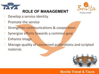  Develop a service identity
 Promote the service
 Strengthen communications & cooperation
 Synergize efforts towards a common goal
 Enhance image
 Manage quality of concerned publications and scripted
material.
ROLE OF MANAGEMENT
Bonita Travel & Tours
 
