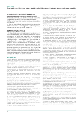 6
REFERÊNCIAS
1. Ryu S. Telemedicine: Opportunities and Developments in Member States:
Report on the Second Global Survey on eHealth 2009 (Global Observatory
for eHealth Series, Volume 2). Healthc Inform Res 2012;18:153. doi:10.4258/
hir.2012.18.2.153.
2. Seded K. Telemedicine support of maternal and newborn health to remote
provinces of Mongolia. Glob Telehealth 2012 Deliv Qual Healthc Anywhere
Telehealth Sel Pap Glob Telehealth 2012 GT2012 2012;182:27.
3. Preston J, Brown FW, Hartley B. Using Telemedicine to Improve Health
Care in Distant Areas. Psychiatr Serv 1992;43:25–32. doi:10.1176/
ps.43.1.25.
4. Zanaboni P, Wootton R. Adoption of telemedicine: from pilot stage to
routine delivery. BMC Med Inform Decis Mak 2012;12:1. doi:10.1186/1472-
6947-12-1.
5. Xue Y, Liang H, Mbarika V, Hauser R, Schwager P, Kassa Getahun M.
Investigating the resistance to telemedicine in Ethiopia. Int J Med Inf
2015;84:537–47. doi:10.1016/j.ijmedinf.2015.04.005.
6. Piette JD, Lun KC, Moura Jr LA, Fraser HS, Mechael PN, Powell J, et al.
Impacts of e-health on the outcomes of care in low-and middle-income countries:
where do we go from here? Bull World Health Organ 2012;90:365–72.
7. Chan M. Return to Alma-Ata. The Lancet 2008;372:865–6.
8. Hailey D, Roine R, Ohinmaa A. Systematic review of evidence for the
benefits of telemedicine. J Telemed Telecare 2002;8:1–7.
9. Christiansen EK, Henriksen E, Jensen LK, Lange M, Lapão L, Kaye R,
et al. European Momentum for Mainstreaming Telemedicine Deployment
in Daily Practice (Grant Agreement No 297320). Deliverable 3.2. Towards
a Personalised Blueprint - for doers, by doers: consolidated version. 2014.
10. Lapão LV, Correia A. Improving Access to Pediatric Cardiology in Cape
Verde via a Collaborative International Telemedicine Service. Stud Health
Technol Inform 2015:51–7. doi:10.3233/978-1-61499-505-0-51.
11. Dixon BE, Pina J, Kharrazi H, Gharghabi F, Richards J. What’s Past is
Prologue: A Scoping Review of Recent Public and Global Health Informatics
Literature. Online J Public Health Inform 2015;7.
12. Hart JT. The inverse care law. The Lancet 1971;297:405–12.
13. Mehta S, Botelho R, Rodriguez D, Fernández FJ, Ossa MM, Zhang T, et
al. A Tale of Two Cities: STEMI Interventions in Developed and Developing
Countries and the Potential of Telemedicine to Reduce Disparities in Care. J
Intervent Cardiol 2014;27:155–66. doi:10.1111/joic.12117.
14. Martinez A, Villarroel V, Seoane J, del Pozo F. Analysis of information
and communication needs in rural primary health care in developing
countries. Inf Technol Biomed IEEE Trans On 2005;9:66–72. doi:10.1109/
TITB.2004.842411.
15. van der Heijden JP, de Keizer NF, Bos JD, Spuls PI, Witkamp L.
Teledermatology applied following patient selection by general practitioners
in daily practice improves efficiency and quality of care at lower cost:
Teledermatology following patient selection by GPs. Br J Dermatol
2011;165:1058–65. doi:10.1111/j.1365-2133.2011.10509.x.
16. Wootton R. Telemedicine support for the developing world. J Telemed
Telecare 2008;14:109–14.
17. The Hindu. Pan-African e-network for education and health care 2009.
18. Bartolo M, Nucita A. DREAM Programme: Use of Telemedicine as.
Telehealth Netw. Hosp. Serv. New Methodol. New Methodol., 2013, p. 97.
19. Geissbuhler A, Bagayoko CO, Ly O. The RAFT network: 5 years of
distance continuing medical education and teleconsultations over the Internet
in French-speaking Africa. Int J Med Inf 2007;76:351–6. doi:10.1016/j.
ijmedinf.2007.01.012.
20. Paixão MP, Miot HA, de Souza PE, Haddad AE, Wen CL. A university
extension course in leprosy: telemedicine in the Amazon for primary
healthcare. J Telemed Telecare 2009;15:64–7. doi:10.1258/jtt.2008.080704.
21. Vasconcelos A, Ferreira M, Carreiro H. São Tomé e Príncipe: 6 anos de
cooperação do departamento de Pediatria do HFF. Rev Clínica Hosp Prof
Doutor Fernando Fonseca 2015;2:7–11.
22. Wamala D, Augustine K. A meta-analysis of telemedicine success in
Africa. J Pathol Inform 2013;4:6. doi:10.4103/2153-3539.112686.
23. Wootton R, Jebamani LS, Dow SA. E-health and the Universitas 21
organization: 2. Telemedicine and underserved populations. J Telemed
Telecare 2005;11:221–4.
24. Sousa F, Schwalbach J, Adam Y, Gonçalves L, Ferrinho P. The training
and expectations of medical students in Mozambique. Hum Resour Health
2007;5:11. doi:10.1186/1478-4491-5-11.
25. Bediang G, Perrin C, Ruiz de Castañeda R, Kamga Y, Sawadogo A,
Bagayoko CO, et al. The RAFT Telemedicine Network: Lessons Learnt and
Perspetives from a Decade of Educational and Clinical Services in Low- and
Middle-Incomes Countries. Front Public Health 2014;2:180. doi:10.3389/
fpubh.2014.00180.
26. World Health Organization. Global Strategy on Human Resources for
Health: Workforce 2030. Draft for consultation. 2015.
27. Abodunrin O, Akande T. Knowledge and perception of e-health and
telemedicine among health professionals in LAUTECH teaching hospital,
Osogbo, Nigeria. Int J Health Res 2009;2.
28. Barreto A. A oferta e a demanda da informação: condições técnicas,
econômicas e políticas. Ciênc Informação 2013;28.
29. Keely E, Drosinis P, Afkham A, Liddy C. Perspetives of Champlain BASE
Specialist Physicians: Their Motivation, Experiences and Recommendations
for Providing eConsultations to Primary Care Providers. Stud Health Technol
Inform 2015:38–45. doi:10.3233/978-1-61499-505-0-38.
30. Chau PYK, Hu PJ-H. Investigating healthcare professionals’ decisions to
accept telemedicine technology: an empirical test of competing theories. Inf
Manage 2002;39:297–311. doi:10.1016/S0378-7206(01)00098-2.
31. Holden RJ, Karsh B-T. The Technology Acceptance Model: Its past and
its future in health care. J Biomed Inform 2010;43:159–72. doi:10.1016/j.
jbi.2009.07.002.
32. Gagnon M-P, Duplantie J, Fortin J-P, Landry R. Implementing telehealth
to support medical practice in rural/remote regions: what are the conditions
for success. Implement Sci 2006;1:18.
33. Alverson DC, Mars M, Rheuban K, Sable C, Smith A, Swinfen P, et al.
International pediatric telemedicine and eHealth: Transforming systems of
care for children in the global community. Pediatr Ann 2009;38:579–85
policy paper
Telemedicina - Um meio para a saúde global. Um caminho para o acesso universal à saúde.
OS RELACIONADOS COM TECNOLOGIA E MERCADO
(ABORDANDO ASPETOS TÉCNICOS E DE INFRAESTRUTURAS)
14. Garantir as infraestruturas de TIC e de e-saúde necessárias;
15. Certificar-se de que a tecnologia é user-friendly;
16. Monitorizar o serviço, tendo em conta as necessidades
do utilizador;
17. Manter boas práticas nas relações com fornecedores;
18. Garantir de que a tecnologia tem o potencial para au-
mentar a escala de ação (isto é, “think big”).
Considerações Finais
A utilização da telemedicina deve ser encarada como um
meio, uma ferramenta, que permite a prestação de serviços
de cuidados de saúde que respondem às necessidades
mais críticas e prioritárias para cada região, no contexto de
cada país. Assim, a telemedicina, para funcionar, deve ser
integrada, de forma sustentável e suportada, com outros
serviços, recursos e infraestruturas já existentes, promo-
vendo o desenvolvimento dos sistemas nacionais de saú-
de. Devem ser redobrados os esforços de sensibilização,
formação e motivação dos profissionais para a utilização
da telemedicina, mitigando ao mesmo tempo as dúvidas e
mitos que poderão estar na origem do insucesso de várias
iniciativas. Os casos de Angola e Cabo Verde são já bons
exemplos de melhoria no acesso universal.
 